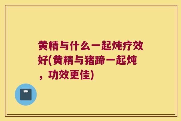 黄精与什么一起炖疗效好(黄精与猪蹄一起炖,功效更佳) 黄精与什么一起炖疗效好(黄精与猪蹄一起炖,功效更佳)