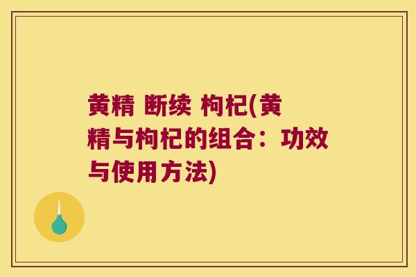 黄精 断续 枸杞(黄精与枸杞的组合:功效与使用方法) 黄精 断续 枸杞(黄精与枸杞的组合:功效与使用方法)