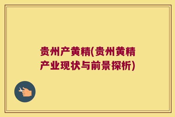 贵州产黄精(贵州黄精产业现状与前景探析)
