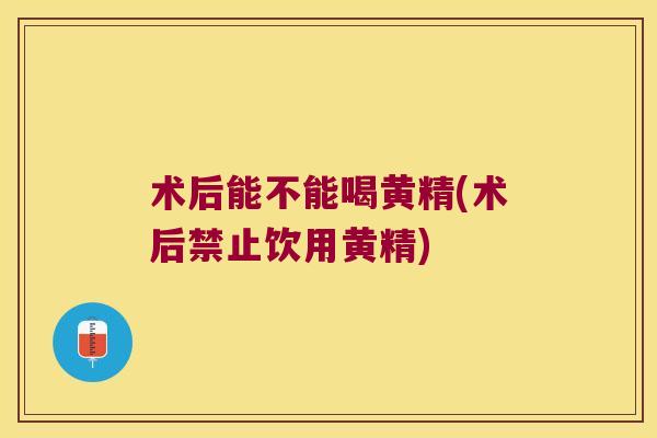 术后能不能喝黄精(术后禁止饮用黄精)