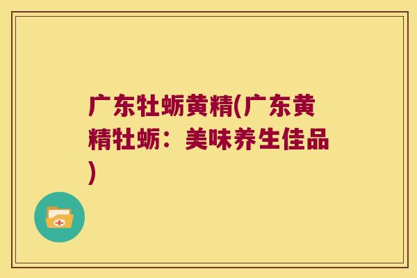 广东牡蛎黄精(广东黄精牡蛎：美味养生佳品)