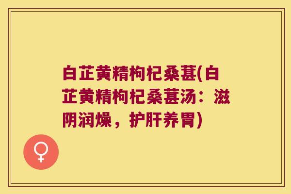 白芷黄精枸杞桑葚(白芷黄精枸杞桑葚汤:滋阴润燥,养胃) 白芷黄精枸杞桑葚(白芷黄精枸杞桑葚汤:滋阴润燥,养胃)