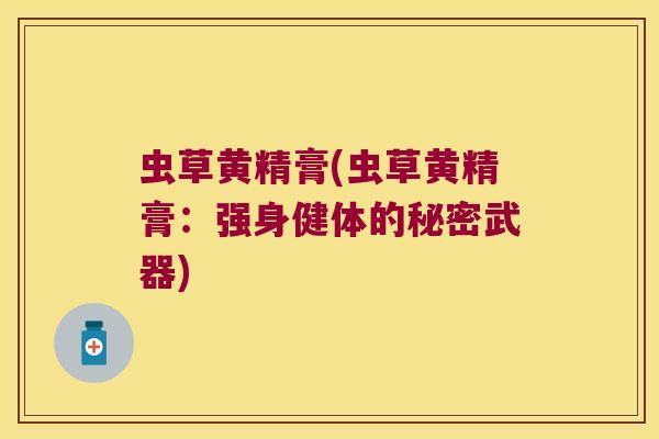 虫草黄精膏(虫草黄精膏:强身健体的秘密武器) 虫草黄精膏(虫草黄精膏:强身健体的秘密武器)