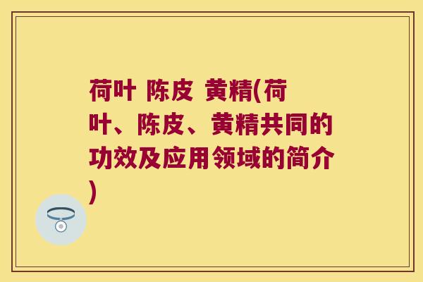 荷叶 陈皮 黄精(荷叶、陈皮、黄精共同的功效及应用领域的简介) 荷叶 陈皮 黄精(荷叶、陈皮、黄精共同的功效及应用领域的简介)