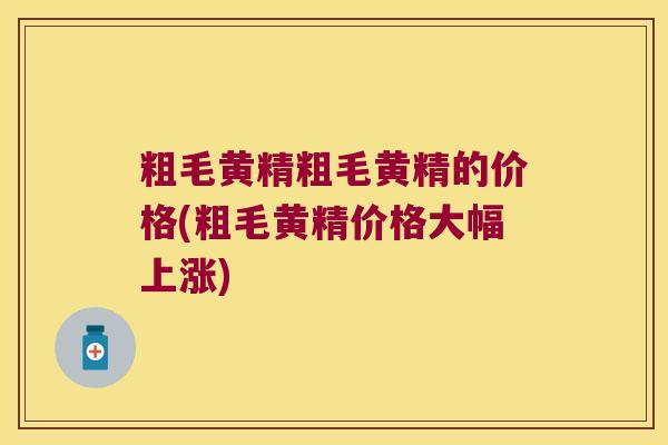 粗毛黄精粗毛黄精的价格(粗毛黄精价格大幅上涨)