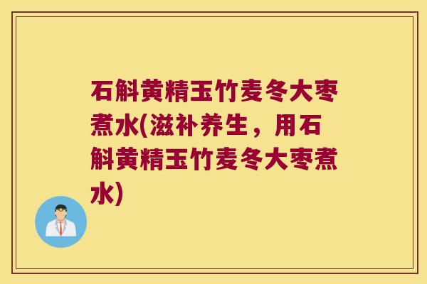 石斛黄精玉竹麦冬大枣煮水(滋补养生,用石斛黄精玉竹麦冬大枣煮水) 石斛黄精玉竹麦冬大枣煮水(滋补养生,用石斛黄精玉竹麦冬大枣煮水)