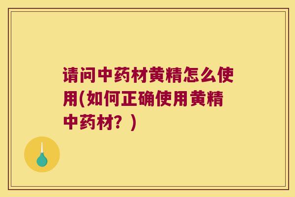 请问材黄精怎么使用(如何正确使用黄精材？)