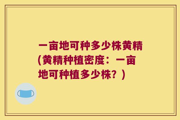 一亩地可种多少株黄精(黄精种植密度:一亩地可种植多少株?) 一亩地可种多少株黄精(黄精种植密度:一亩地可种植多少株?)