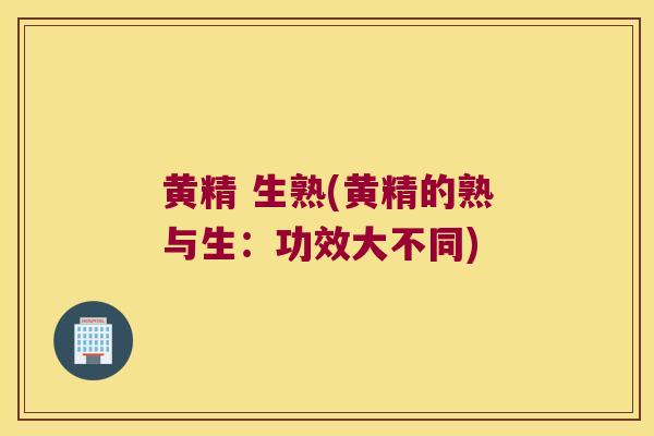 黄精 生熟(黄精的熟与生：功效大不同)