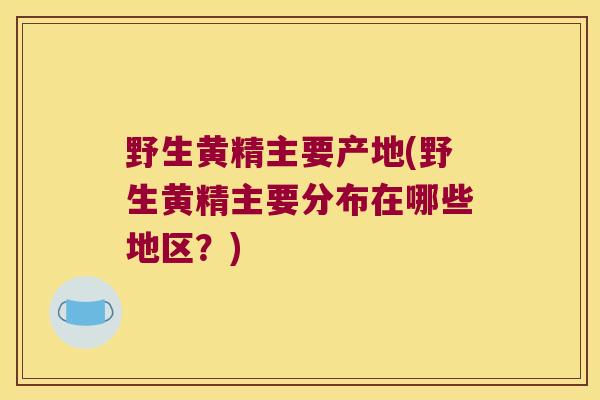 野生黄精主要产地(野生黄精主要分布在哪些地区?) 野生黄精主要产地(野生黄精主要分布在哪些地区?)