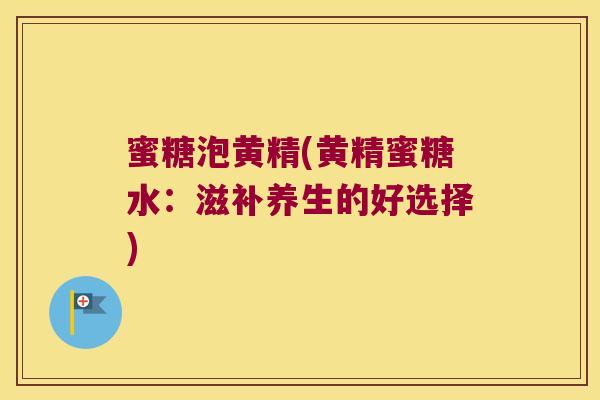 蜜糖泡黄精(黄精蜜糖水:滋补养生的好选择) 蜜糖泡黄精(黄精蜜糖水:滋补养生的好选择)