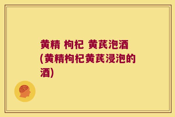 黄精 枸杞 黄芪泡酒(黄精枸杞黄芪浸泡的酒)