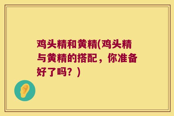 鸡头精和黄精(鸡头精与黄精的搭配,你准备好了吗?) 鸡头精和黄精(鸡头精与黄精的搭配,你准备好了吗?)
