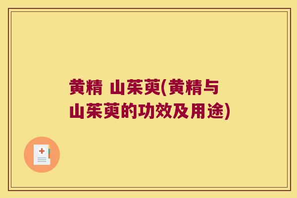 黄精 山茱萸(黄精与山茱萸的功效及用途) 黄精 山茱萸(黄精与山茱萸的功效及用途)