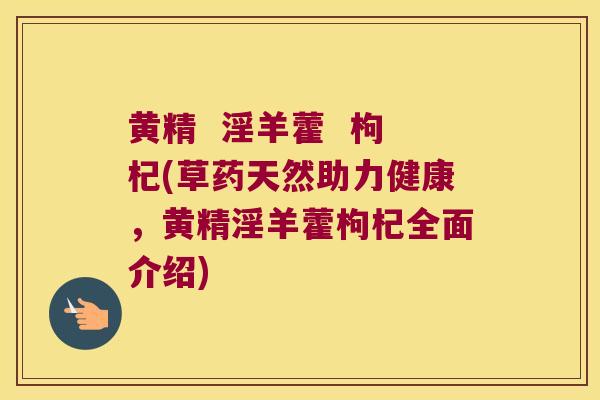 黄精 淫羊藿 枸杞(草药天然助力健康,黄精淫羊藿枸杞全面介绍) 黄精 淫羊藿 枸杞(草药天然助力健康,黄精淫羊藿枸杞全面介绍)
