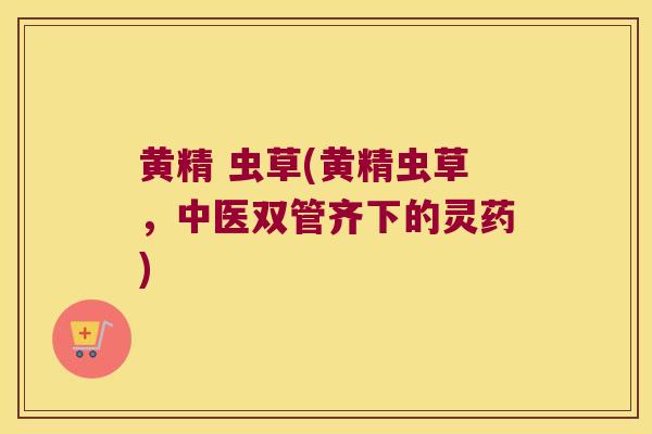 黄精 虫草(黄精虫草，中医双管齐下的灵药)