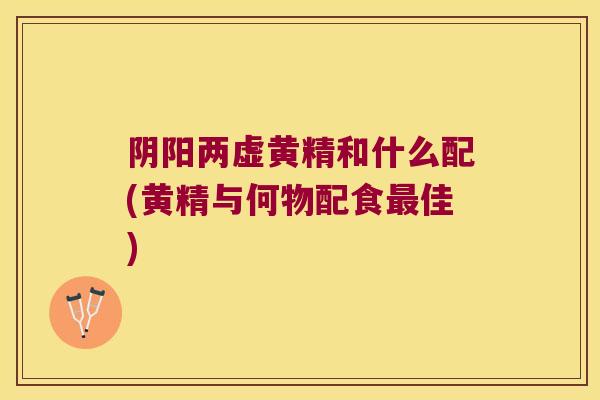 阴阳两虚黄精和什么配(黄精与何物配食佳)