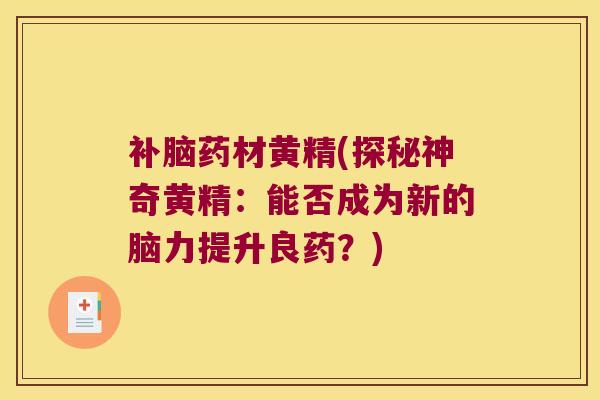 补脑药材黄精(探秘神奇黄精:能否成为新的脑力提升良药?) 补脑药材黄精(探秘神奇黄精:能否成为新的脑力提升良药?)