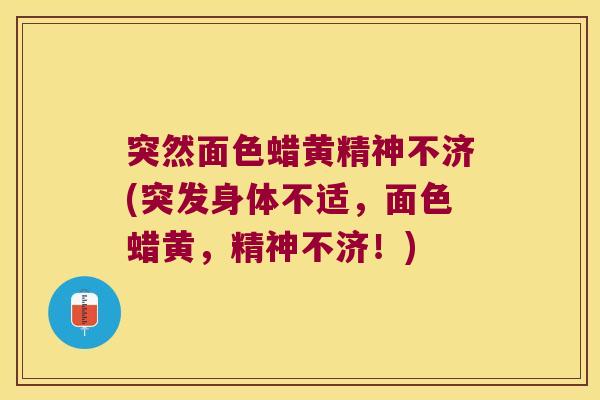 突然面色蜡黄精神不济(突发身体不适，面色蜡黄，精神不济！)