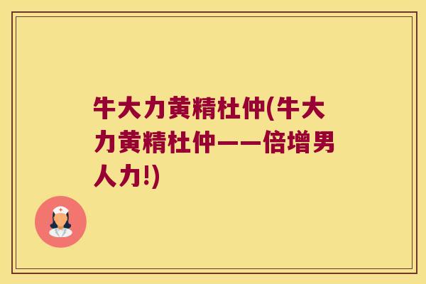 牛大力黄精杜仲(牛大力黄精杜仲——倍增男人力!) 牛大力黄精杜仲(牛大力黄精杜仲——倍增男人力!)