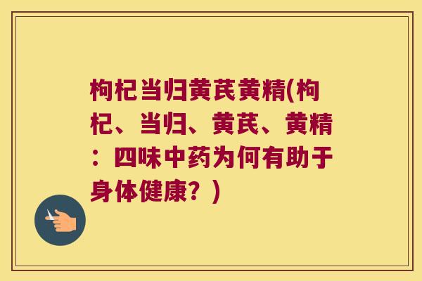 枸杞当归黄芪黄精(枸杞、当归、黄芪、黄精:四味为何有助于身体健康?) 枸杞当归黄芪黄精(枸杞、当归、黄芪、黄精:四味为何有助于身体健康?)