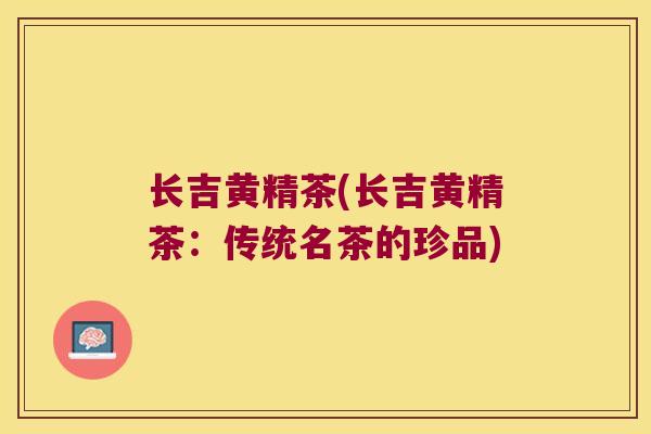 长吉黄精茶(长吉黄精茶：传统名茶的珍品)