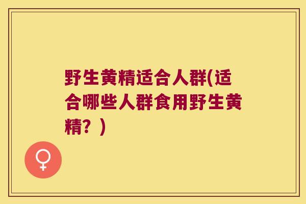 野生黄精适合人群(适合哪些人群食用野生黄精？)