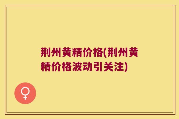 荆州黄精价格(荆州黄精价格波动引关注) 荆州黄精价格(荆州黄精价格波动引关注)