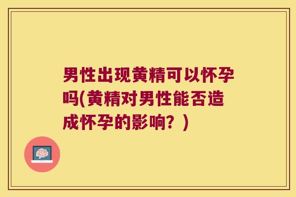 男性出现黄精可以怀孕吗(黄精对男性能否造成怀孕的影响？)