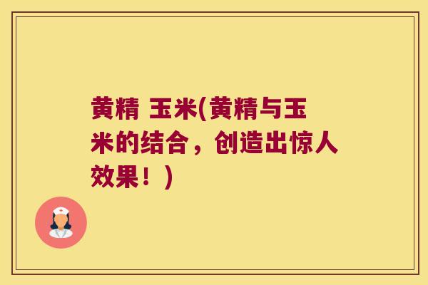 黄精 玉米(黄精与玉米的结合，创造出惊人效果！)
