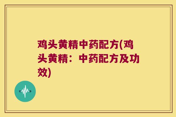鸡头黄精配方(鸡头黄精:配方及功效) 鸡头黄精配方(鸡头黄精:配方及功效)