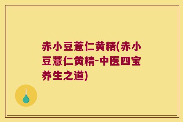 赤小豆薏仁黄精(赤小豆薏仁黄精-中医四宝养生之道)