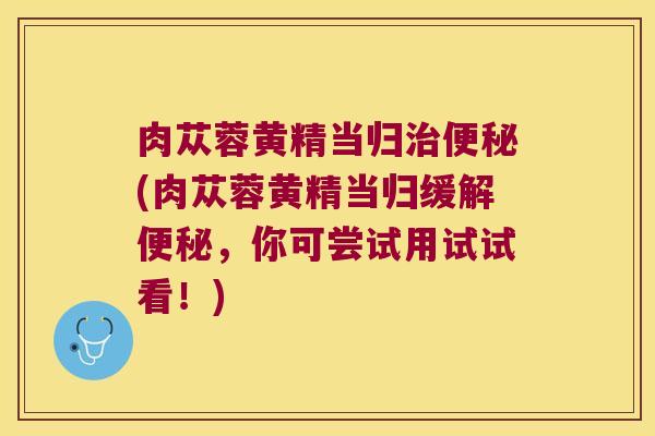 肉苁蓉黄精当归(肉苁蓉黄精当归缓解，你可尝试用试试看！)