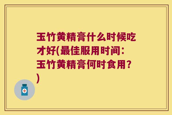 玉竹黄精膏什么时候吃才好(佳服用时间:玉竹黄精膏何时食用?) 玉竹黄精膏什么时候吃才好(佳服用时间:玉竹黄精膏何时食用?)