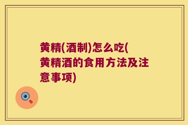 黄精(酒制)怎么吃(黄精酒的食用方法及注意事项)