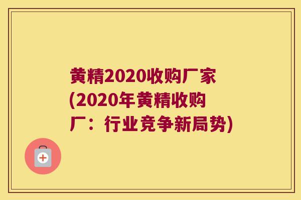 黄精2020收购厂家(2020年黄精收购厂:行业竞争新局势) 黄精2020收购厂家(2020年黄精收购厂:行业竞争新局势)