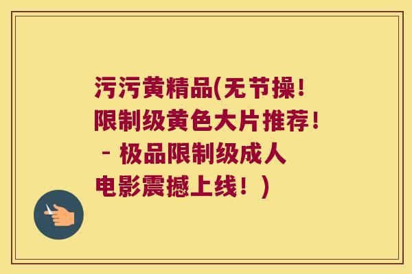 污污黄精品(无节操！限制级黄色大片推荐！ - 极品限制级成人电影震撼上线！)