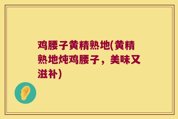 鸡腰子黄精熟地(黄精熟地炖鸡腰子，美味又滋补)