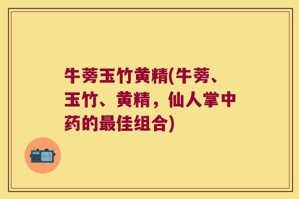 牛蒡玉竹黄精(牛蒡、玉竹、黄精，仙人掌的佳组合)