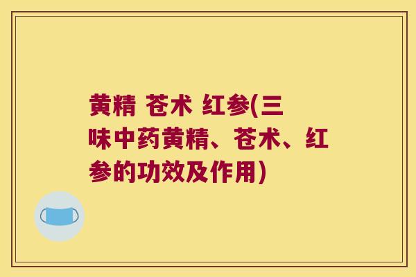 黄精 苍术 红参(三味黄精、苍术、红参的功效及作用) 黄精 苍术 红参(三味黄精、苍术、红参的功效及作用)