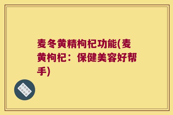 麦冬黄精枸杞功能(麦黄枸杞：保健美容好帮手)