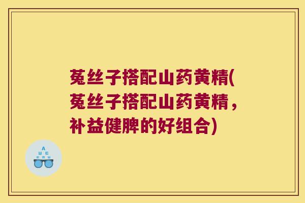 菟丝子搭配山药黄精(菟丝子搭配山药黄精,补益健脾的好组合) 菟丝子搭配山药黄精(菟丝子搭配山药黄精,补益健脾的好组合)