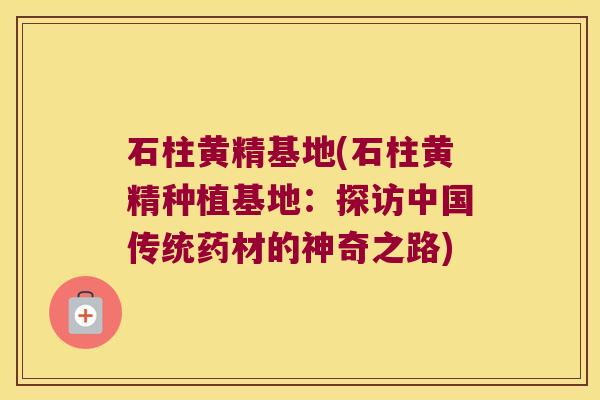 石柱黄精基地(石柱黄精种植基地：探访中国传统药材的神奇之路)