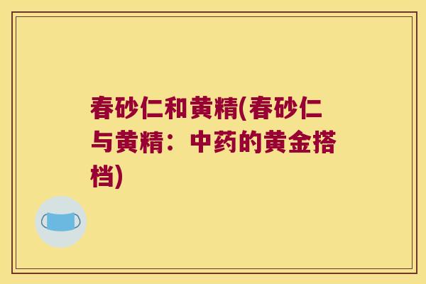 春砂仁和黄精(春砂仁与黄精:的黄金搭档) 春砂仁和黄精(春砂仁与黄精:的黄金搭档)