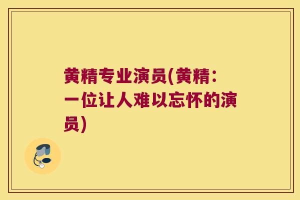 黄精专业演员(黄精：一位让人难以忘怀的演员)