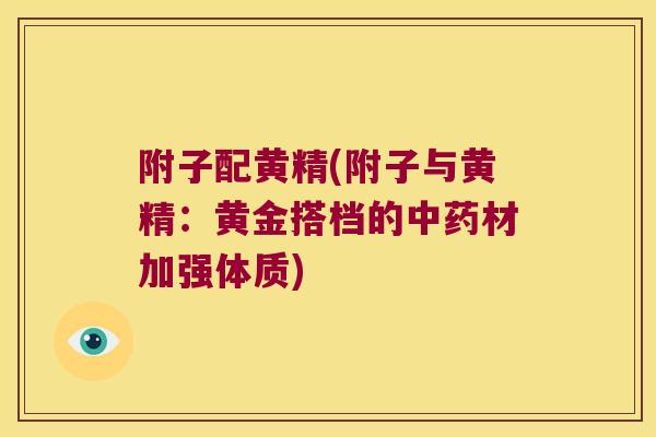 附子配黄精(附子与黄精：黄金搭档的材加强体质)