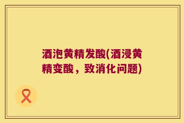 酒泡黄精发酸(酒浸黄精变酸，致消化问题)