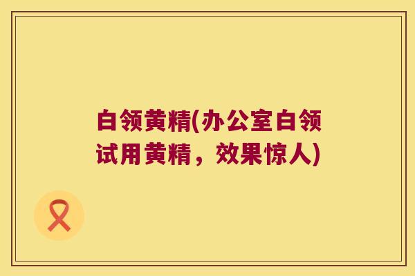 白领黄精(办公室白领试用黄精，效果惊人)