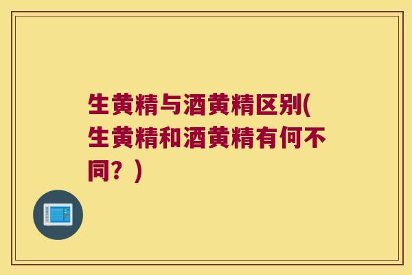 生黄精与酒黄精区别(生黄精和酒黄精有何不同？)