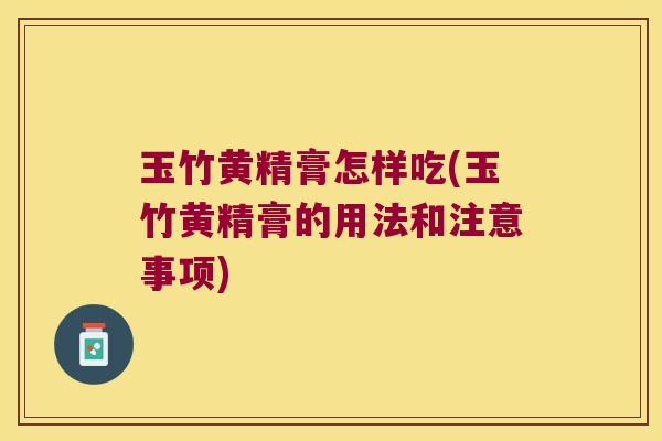 玉竹黄精膏怎样吃(玉竹黄精膏的用法和注意事项)